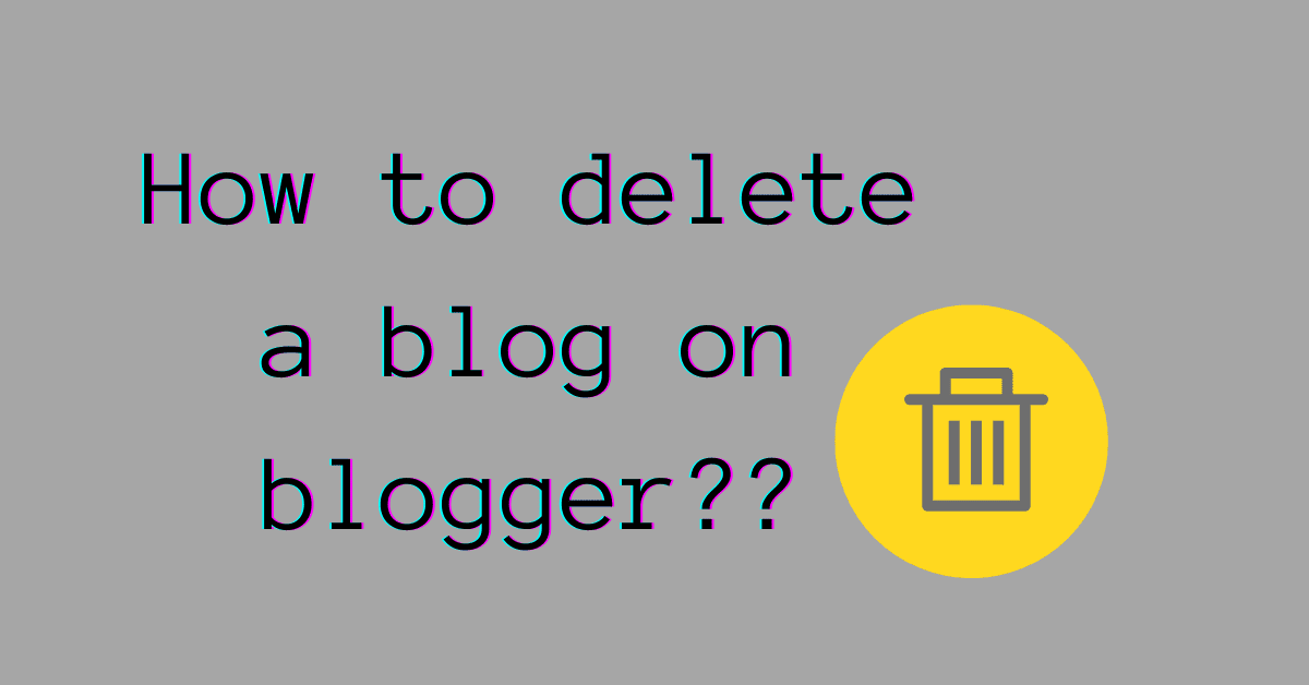how to delete a blog on blogger.